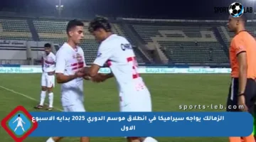 الزمالك يواجه سيراميكا في انطلاق موسم الدوري 2025 بداية الأسبوع الأول